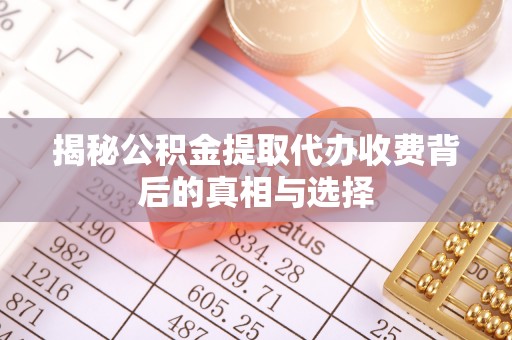 泉港揭秘公积金提取代办收费背后的真相与选择