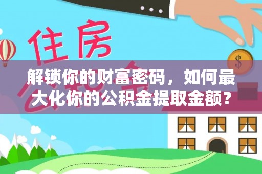 泉港解锁你的财富密码，如何最大化你的公积金提取金额？