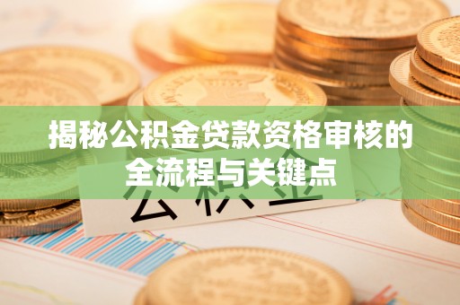 泉港揭秘公积金贷款资格审核的全流程与关键点
