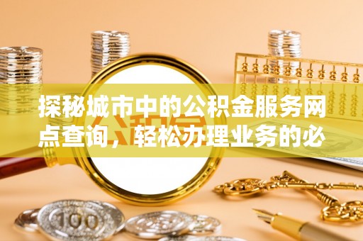 泉港探秘城市中的公积金服务网点查询，轻松办理业务的必备指南