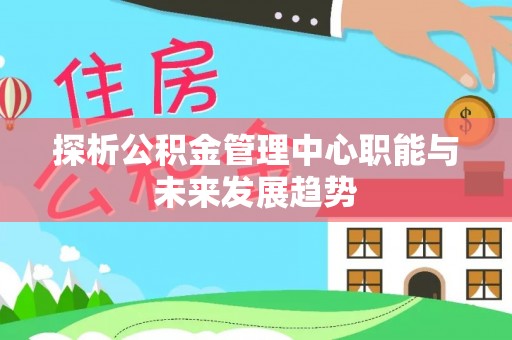 泉港探析公积金管理中心职能与未来发展趋势