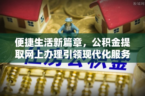 泉港便捷生活新篇章，公积金提取网上办理引领现代化服务