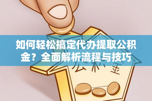 泉港如何轻松搞定代办提取公积金？全面解析流程与技巧