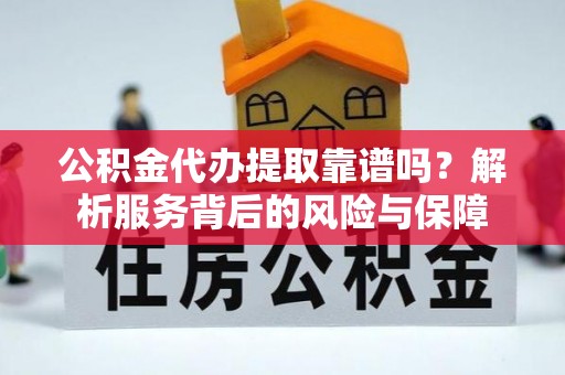 泉港公积金代办提取靠谱吗？解析服务背后的风险与保障