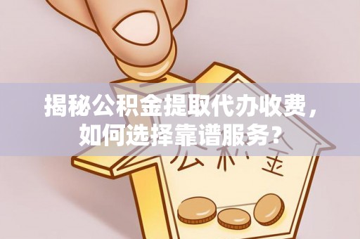 泉港揭秘公积金提取代办收费，如何选择靠谱服务？