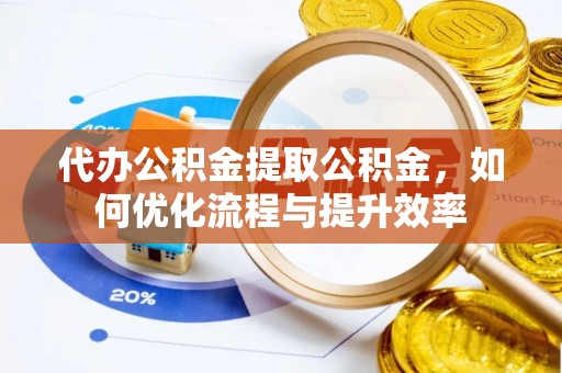 泉港代办公积金提取公积金，如何优化流程与提升效率