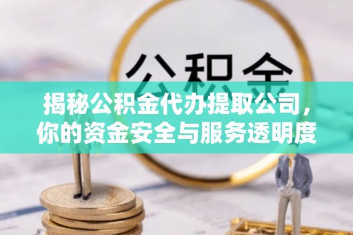 泉港揭秘公积金代办提取公司，你的资金安全与服务透明度全解析