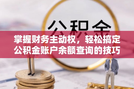 泉港掌握财务主动权，轻松搞定公积金账户余额查询的技巧与方法