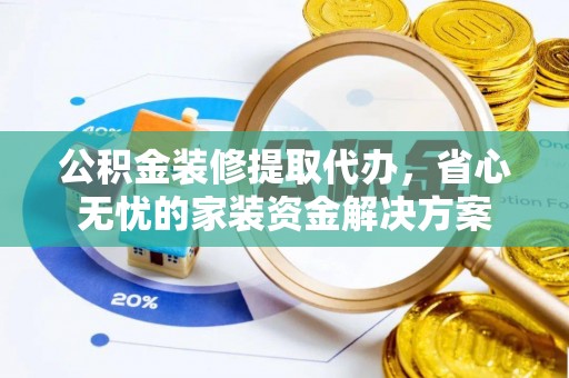 泉港公积金装修提取代办，省心无忧的家装资金解决方案