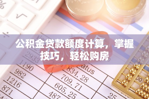泉港公积金贷款额度计算，掌握技巧，轻松购房