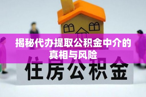 泉港揭秘代办提取公积金中介的真相与风险