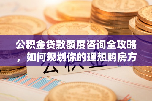 泉港公积金贷款额度咨询全攻略，如何规划你的理想购房方案