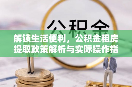 泉港解锁生活便利，公积金租房提取政策解析与实际操作指南