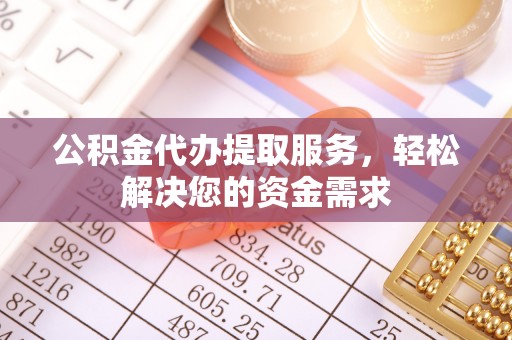 泉港公积金代办提取服务，轻松解决您的资金需求