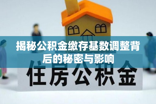 泉港揭秘公积金缴存基数调整背后的秘密与影响