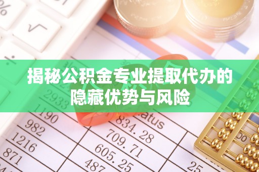 泉港揭秘公积金专业提取代办的隐藏优势与风险