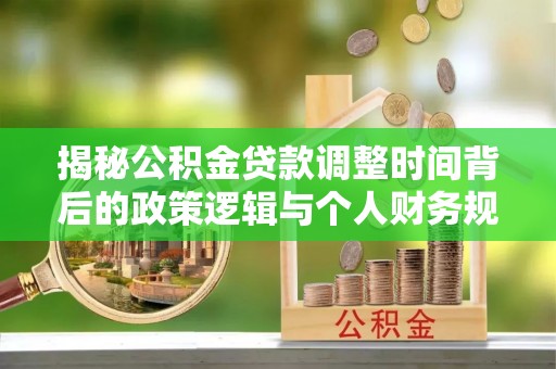 泉港揭秘公积金贷款调整时间背后的政策逻辑与个人财务规划