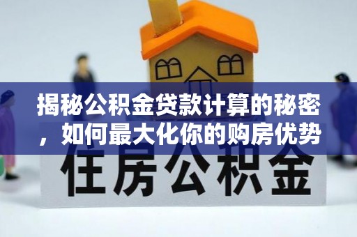 泉港揭秘公积金贷款计算的秘密，如何最大化你的购房优势