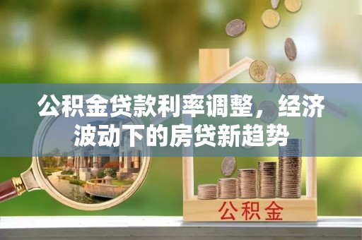 泉港公积金贷款利率调整，经济波动下的房贷新趋势