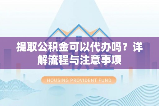 泉港提取公积金可以代办吗？详解流程与注意事项