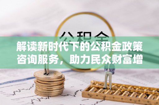 泉港解读新时代下的公积金政策咨询服务，助力民众财富增值与安居梦想