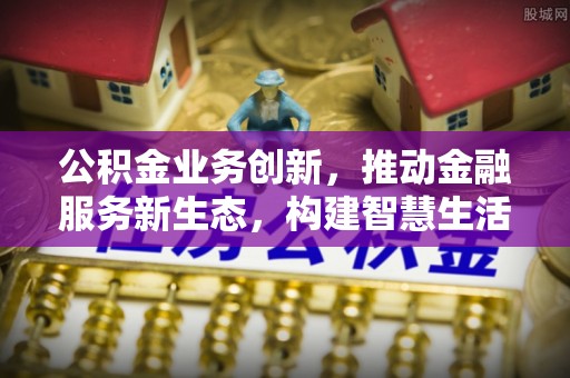 泉港公积金业务创新，推动金融服务新生态，构建智慧生活新未来