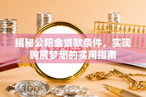 泉港揭秘公积金贷款条件，实现购房梦想的实用指南