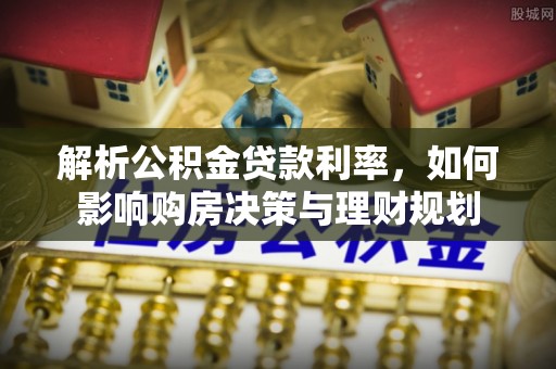 泉港解析公积金贷款利率，如何影响购房决策与理财规划