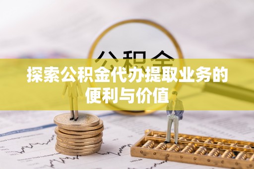泉港探索公积金代办提取业务的便利与价值