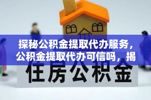 泉港探秘公积金提取代办服务，公积金提取代办可信吗，揭秘真相与选择指南