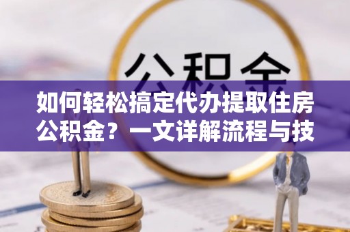 泉港如何轻松搞定代办提取住房公积金？一文详解流程与技巧