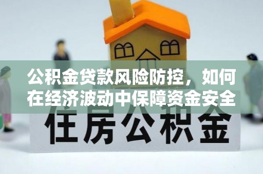 泉港公积金贷款风险防控，如何在经济波动中保障资金安全