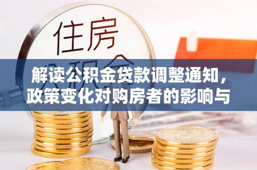 泉港解读公积金贷款调整通知，政策变化对购房者的影响与机遇