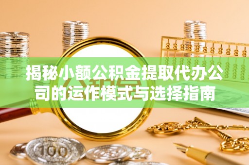 泉港揭秘小额公积金提取代办公司的运作模式与选择指南