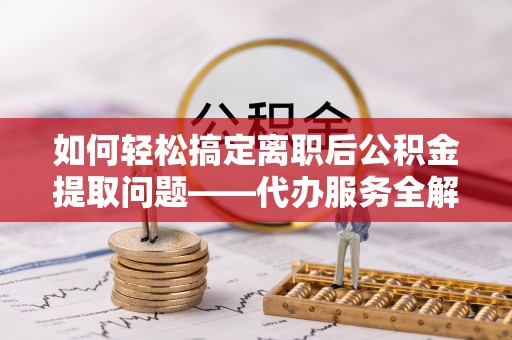 泉港如何轻松搞定离职后公积金提取问题——代办服务全解析