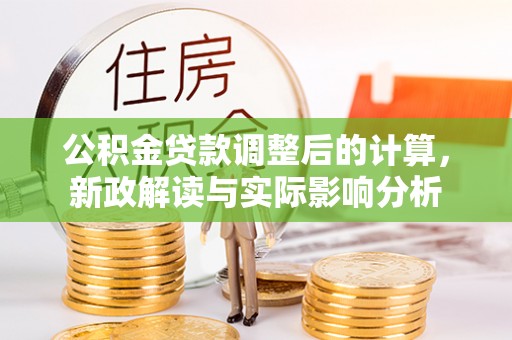 泉港公积金贷款调整后的计算，新政解读与实际影响分析