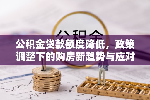 泉港公积金贷款额度降低，政策调整下的购房新趋势与应对策略