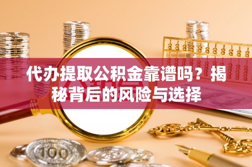 泉港代办提取公积金靠谱吗？揭秘背后的风险与选择