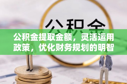 泉港公积金提取金额，灵活运用政策，优化财务规划的明智选择