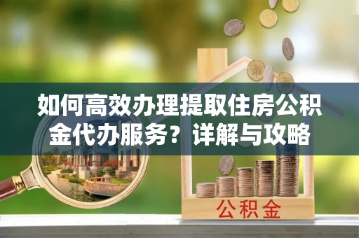 泉港如何高效办理提取住房公积金代办服务？详解与攻略