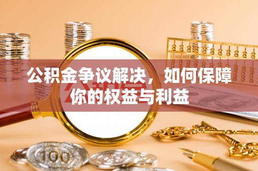 泉港公积金争议解决，如何保障你的权益与利益