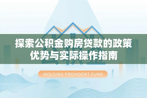 泉港探索公积金购房贷款的政策优势与实际操作指南