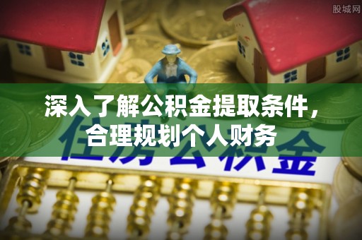 泉港深入了解公积金提取条件，合理规划个人财务