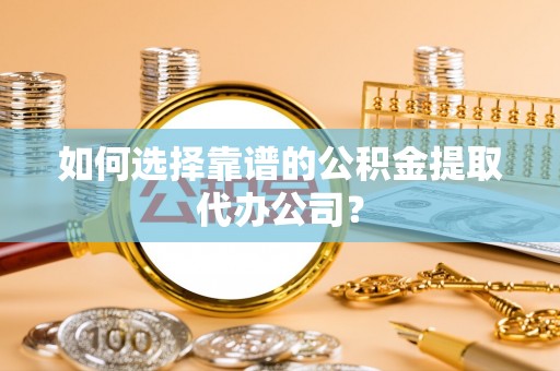 泉港如何选择靠谱的公积金提取代办公司？