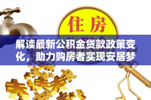 泉港解读最新公积金贷款政策变化，助力购房者实现安居梦想