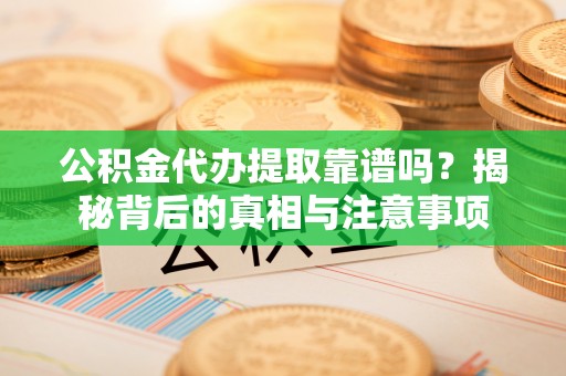 泉港公积金代办提取靠谱吗？揭秘背后的真相与注意事项