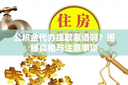 泉港公积金代办提取靠谱吗？揭秘真相与注意事项