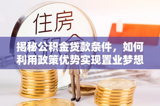 泉港揭秘公积金贷款条件，如何利用政策优势实现置业梦想