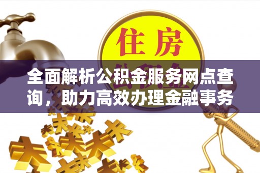 泉港全面解析公积金服务网点查询，助力高效办理金融事务
