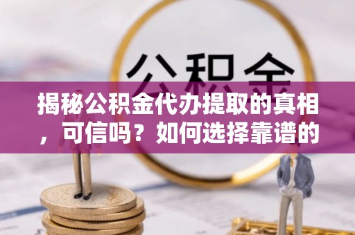 泉港揭秘公积金代办提取的真相，可信吗？如何选择靠谱的服务商？